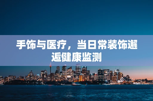 手饰与医疗，当日常装饰邂逅健康监测