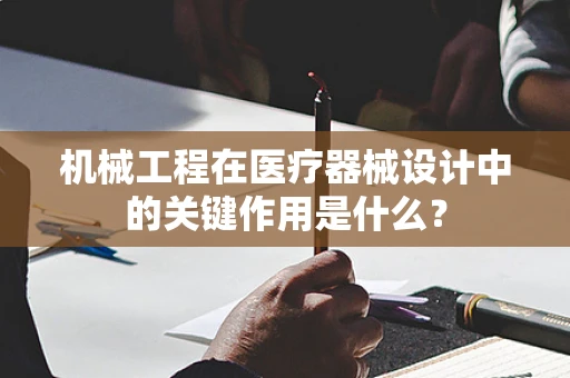 机械工程在医疗器械设计中的关键作用是什么？