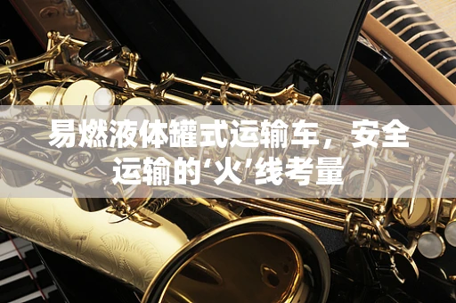 易燃液体罐式运输车，安全运输的‘火’线考量