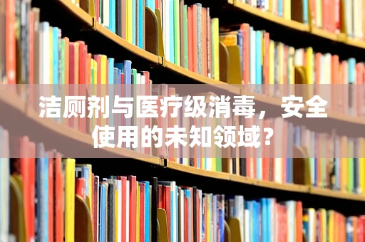 洁厕剂与医疗级消毒，安全使用的未知领域？