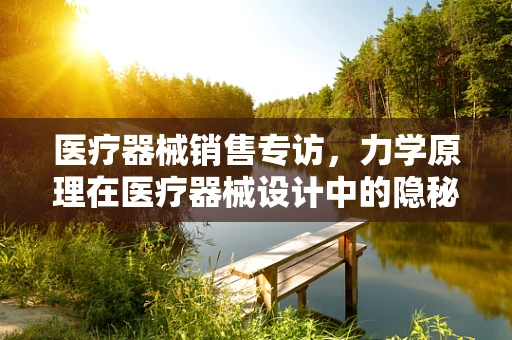 医疗器械销售专访，力学原理在医疗器械设计中的隐秘力量