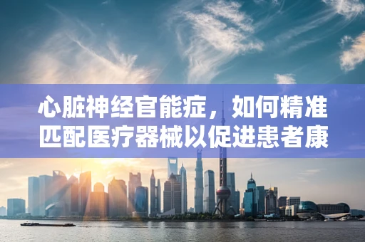 心脏神经官能症，如何精准匹配医疗器械以促进患者康复？