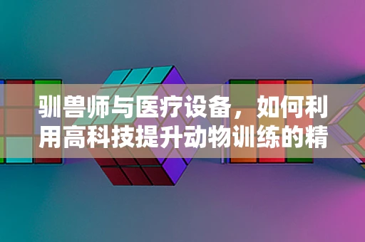 驯兽师与医疗设备，如何利用高科技提升动物训练的精准度？