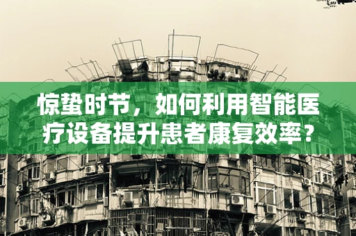 惊蛰时节，如何利用智能医疗设备提升患者康复效率？