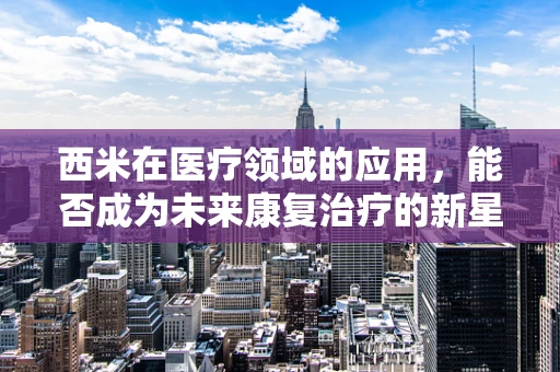 西米在医疗领域的应用，能否成为未来康复治疗的新星？