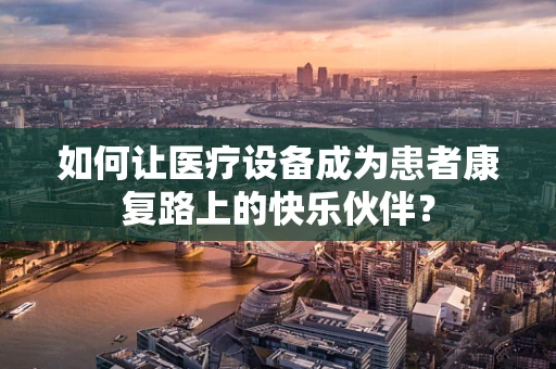 如何让医疗设备成为患者康复路上的快乐伙伴？