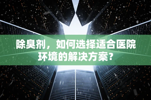 除臭剂，如何选择适合医院环境的解决方案？