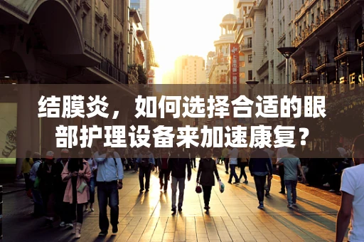 结膜炎，如何选择合适的眼部护理设备来加速康复？