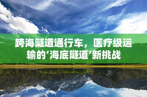 跨海隧道通行车，医疗级运输的‘海底隧道’新挑战