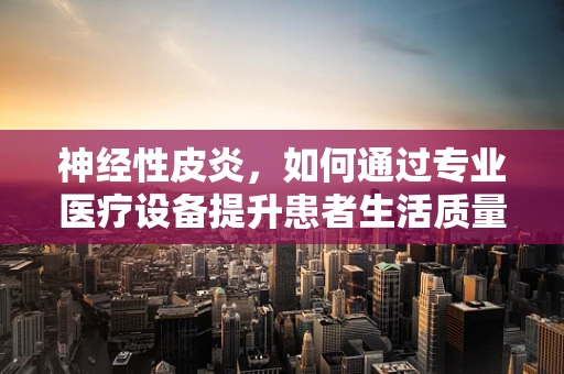 神经性皮炎，如何通过专业医疗设备提升患者生活质量？