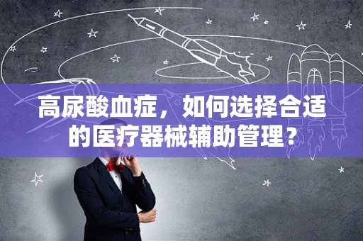 高尿酸血症，如何选择合适的医疗器械辅助管理？