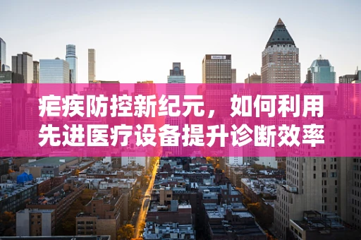 疟疾防控新纪元，如何利用先进医疗设备提升诊断效率？