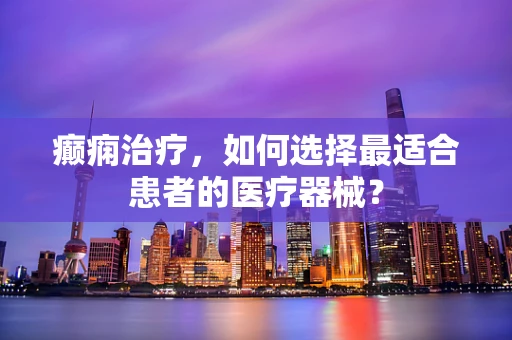癫痫治疗，如何选择最适合患者的医疗器械？