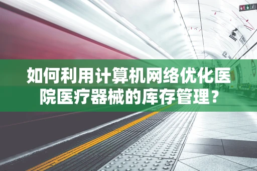 如何利用计算机网络优化医院医疗器械的库存管理？