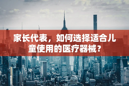 家长代表，如何选择适合儿童使用的医疗器械？