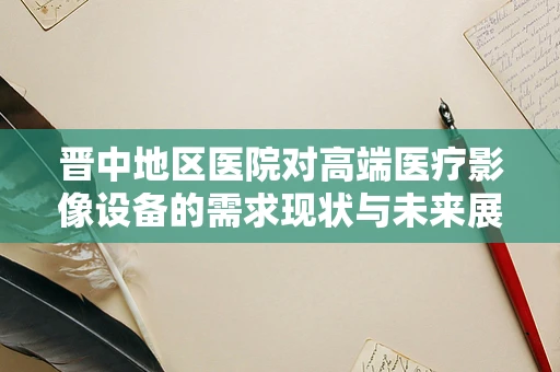 晋中地区医院对高端医疗影像设备的需求现状与未来展望