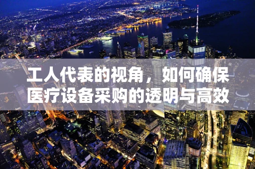 工人代表的视角，如何确保医疗设备采购的透明与高效？