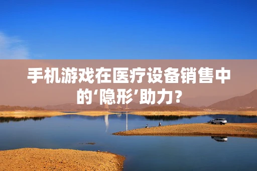 手机游戏在医疗设备销售中的‘隐形’助力？