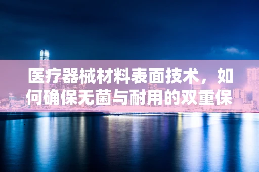 医疗器械材料表面技术，如何确保无菌与耐用的双重保障？