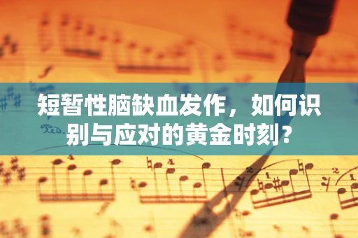短暂性脑缺血发作，如何识别与应对的黄金时刻？