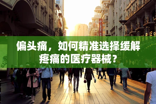 偏头痛，如何精准选择缓解疼痛的医疗器械？