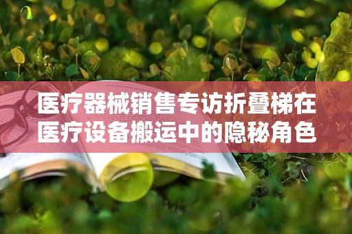 医疗器械销售专访折叠梯在医疗设备搬运中的隐秘角色