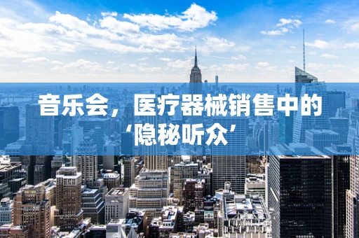 音乐会，医疗器械销售中的‘隐秘听众’