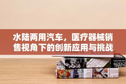 水陆两用汽车，医疗器械销售视角下的创新应用与挑战