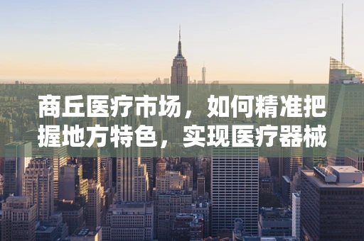 商丘医疗市场，如何精准把握地方特色，实现医疗器械的高效推广？