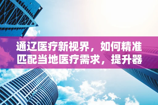 通辽医疗新视界，如何精准匹配当地医疗需求，提升器械应用效率？