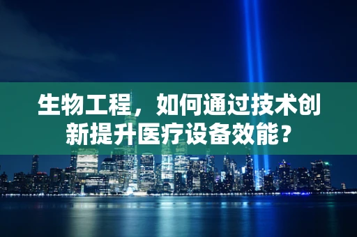 生物工程，如何通过技术创新提升医疗设备效能？