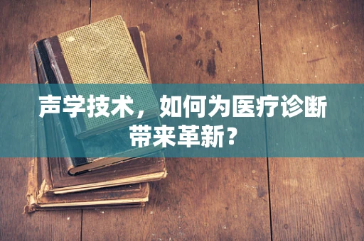 声学技术，如何为医疗诊断带来革新？