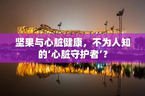 坚果与心脏健康，不为人知的‘心脏守护者’？