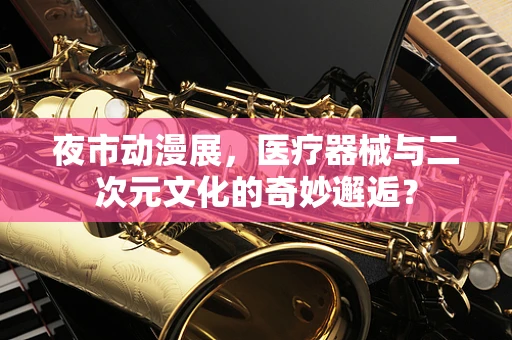 夜市动漫展，医疗器械与二次元文化的奇妙邂逅？