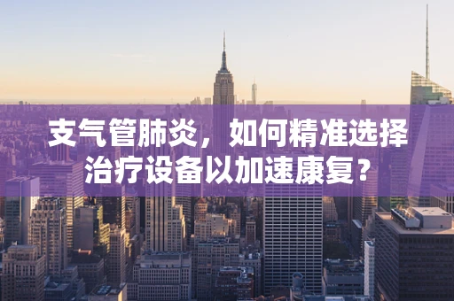 支气管肺炎，如何精准选择治疗设备以加速康复？