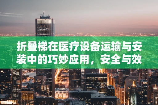 折叠梯在医疗设备运输与安装中的巧妙应用，安全与效率的双重考量