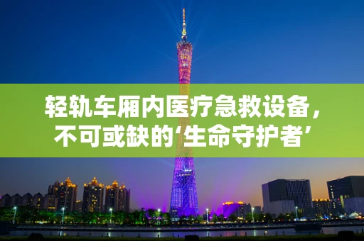 轻轨车厢内医疗急救设备，不可或缺的‘生命守护者’