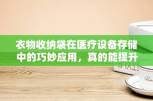 衣物收纳袋在医疗设备存储中的巧妙应用，真的能提升效率吗？