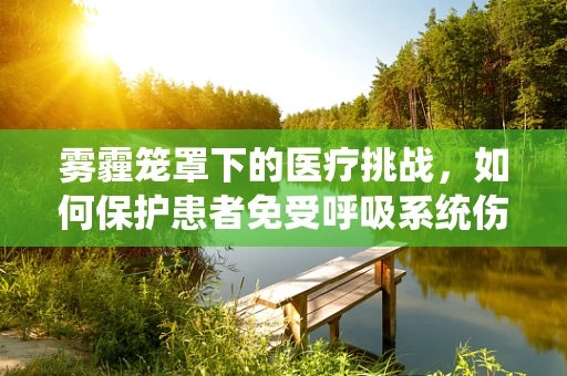 雾霾笼罩下的医疗挑战，如何保护患者免受呼吸系统伤害？