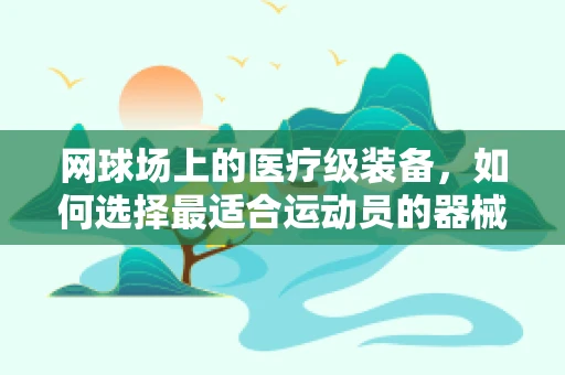 网球场上的医疗级装备，如何选择最适合运动员的器械？