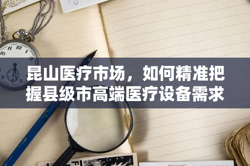 昆山医疗市场，如何精准把握县级市高端医疗设备需求？