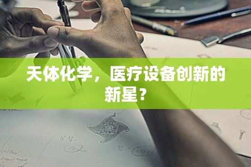 天体化学，医疗设备创新的新星？