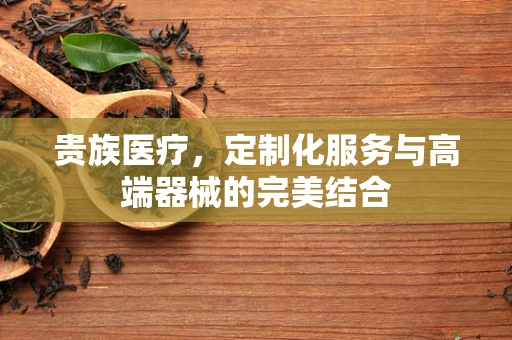 贵族医疗，定制化服务与高端器械的完美结合