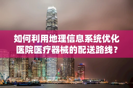 如何利用地理信息系统优化医院医疗器械的配送路线？