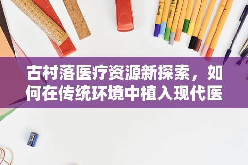 古村落医疗资源新探索，如何在传统环境中植入现代医疗设备？