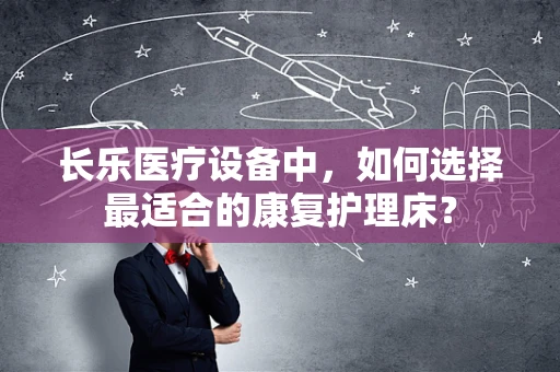 长乐医疗设备中，如何选择最适合的康复护理床？