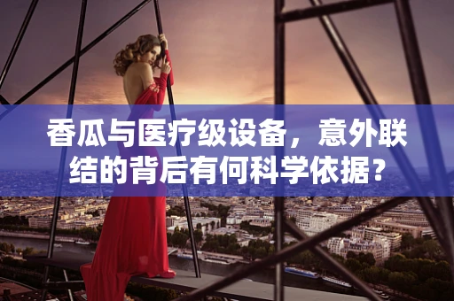 香瓜与医疗级设备，意外联结的背后有何科学依据？