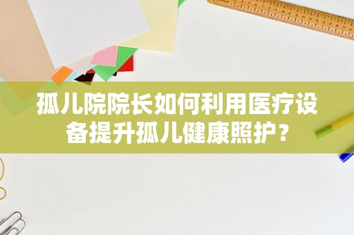 孤儿院院长如何利用医疗设备提升孤儿健康照护？