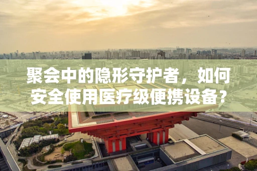 聚会中的隐形守护者，如何安全使用医疗级便携设备？