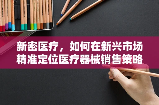新密医疗，如何在新兴市场精准定位医疗器械销售策略？